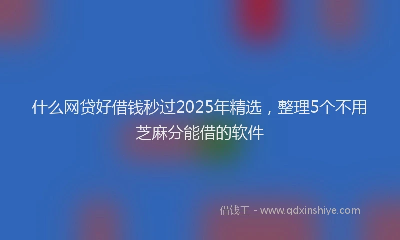 什么网贷好借钱秒过2025年精选，整理5个不用芝麻分能借的软件