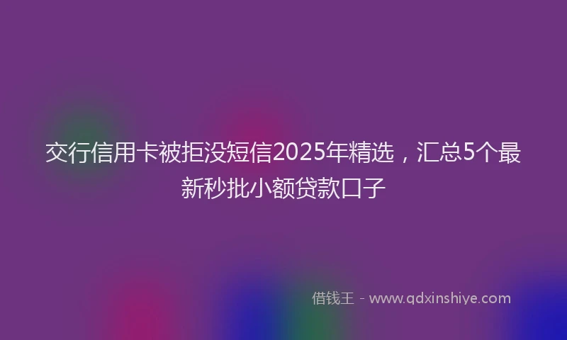 交行信用卡被拒没短信2025年精选，汇总5个最新秒批小额贷款口子