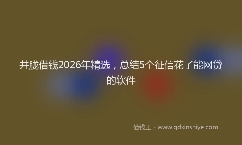 井胧借钱2026年精选，总结5个征信花了能网贷的软件