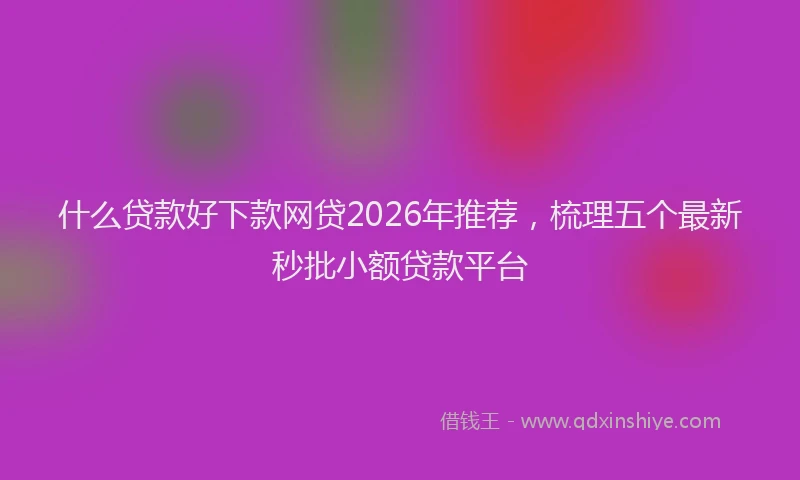 什么贷款好下款网贷2026年推荐，梳理五个最新秒批小额贷款平台