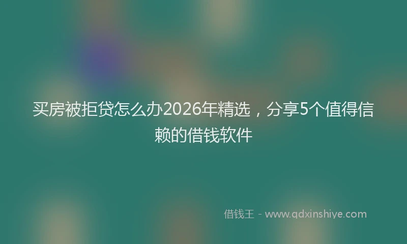 买房被拒贷怎么办2026年精选，分享5个值得信赖的借钱软件