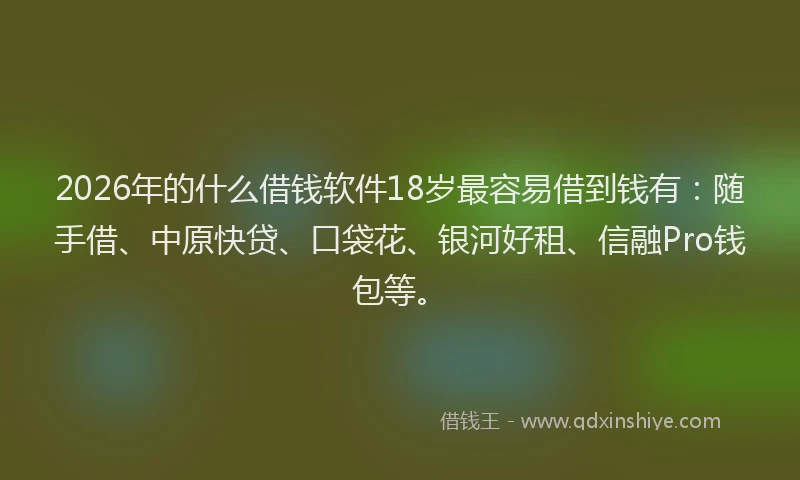 2026年的什么借钱软件18岁最容易借到钱有：随手借、中原快贷、口袋花、银河好租、信融Pro钱包等。