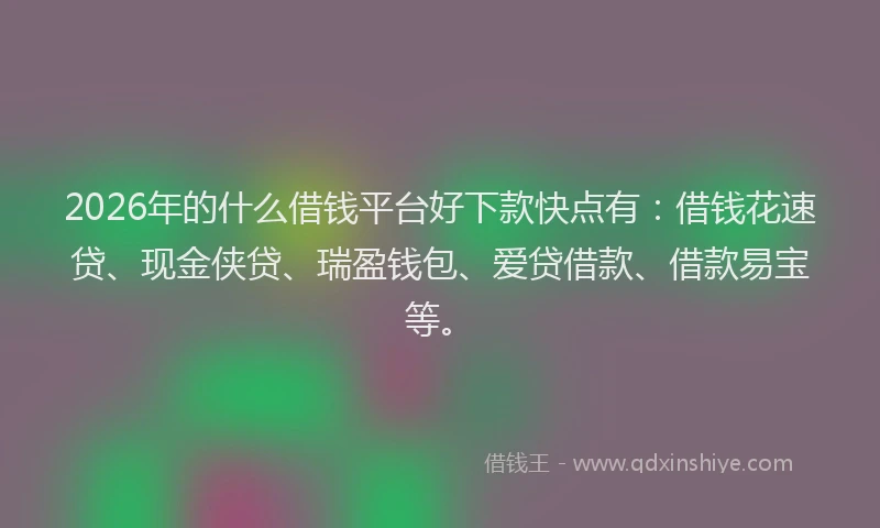 2026年的什么借钱平台好下款快点有:借钱花速贷、现金侠贷、瑞盈钱包、爱贷借款、借款易宝等。