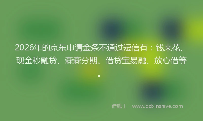 2026年的京东申请金条不通过短信有：钱来花、现金秒融贷、森森分期、借贷宝易融、放心借等。