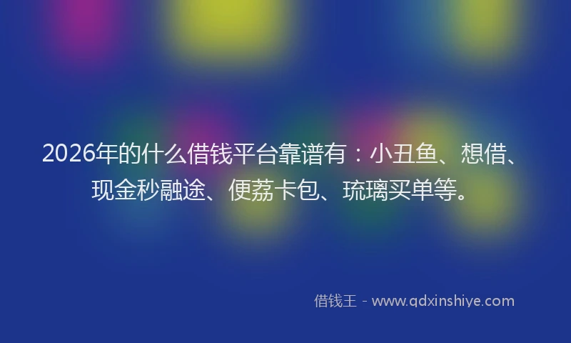 2026年的什么借钱平台靠谱有：小丑鱼、想借、现金秒融途、便荔卡包、琉璃买单等。