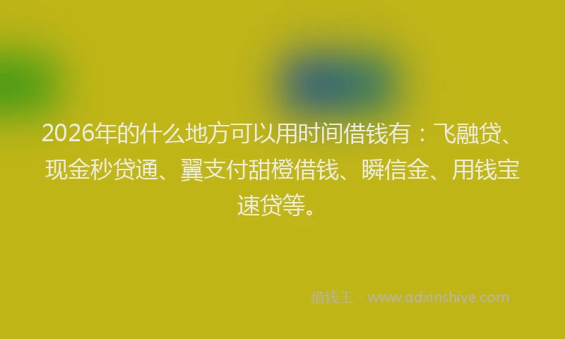 2026年的什么地方可以用时间借钱有:飞融贷、现金秒贷通、翼支付甜橙借钱、瞬信金、用钱宝速贷等。