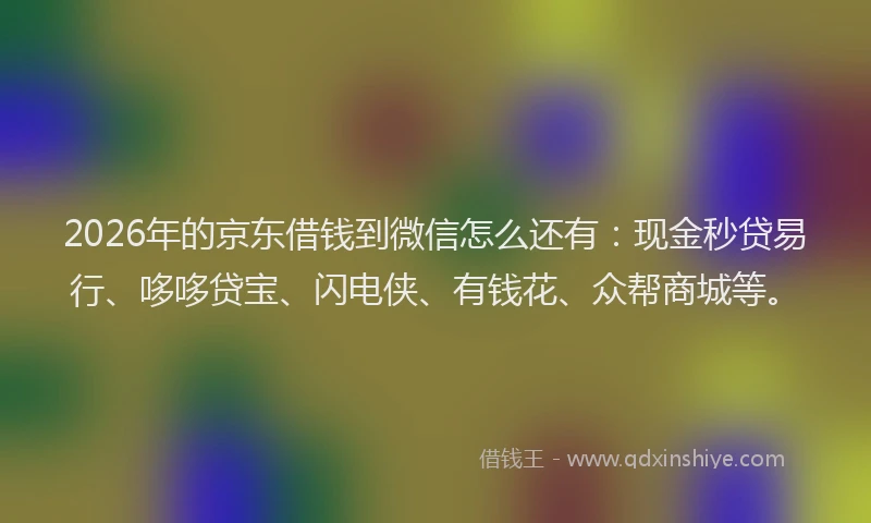 2026年的京东借钱到微信怎么还有：现金秒贷易行、哆哆贷宝、闪电侠、有钱花、众帮商城等。