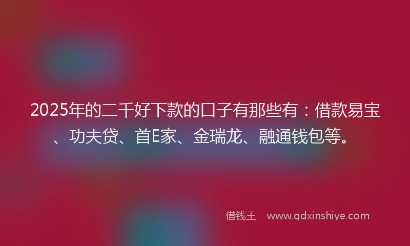 2025年的二千好下款的口子有那些有:借款易宝、功夫贷、首E家、金瑞龙、融通钱包等。