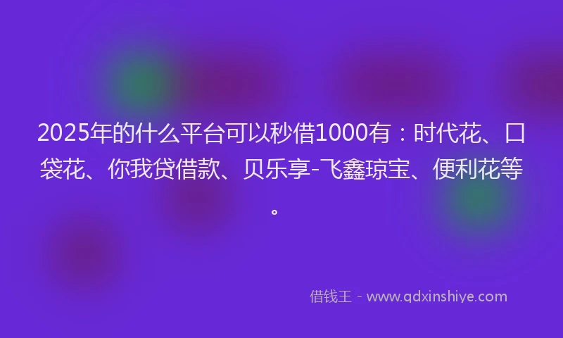 2025年的什么平台可以秒借1000有:时代花、口袋花、你我贷借款、贝乐享-飞鑫琼宝、便利花等。
