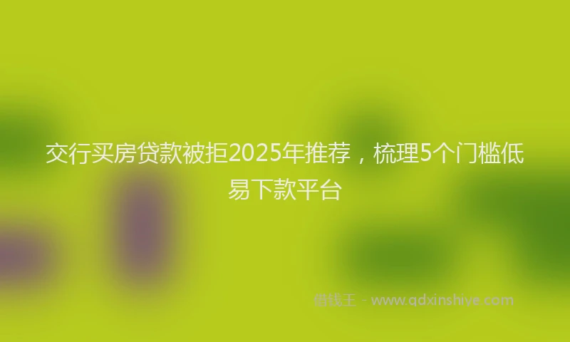 交行买房贷款被拒2025年推荐，梳理5个门槛低易下款平台