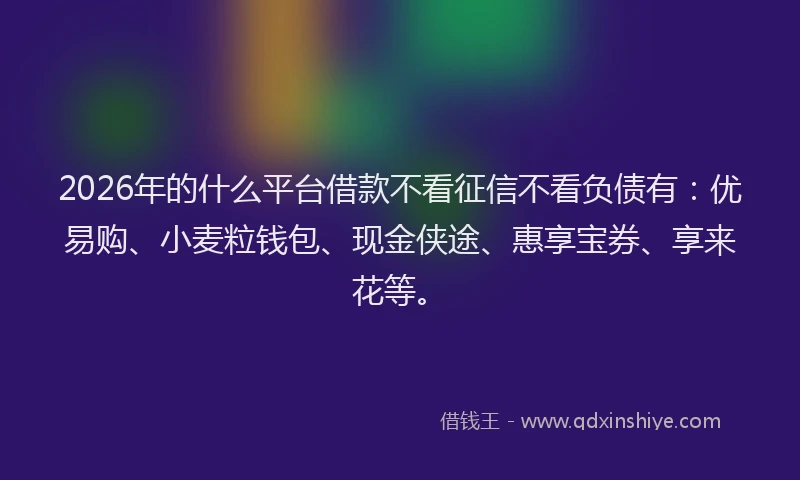 2026年的什么平台借款不看征信不看负债有：优易购、小麦粒钱包、现金侠途、惠享宝券、享来花等。