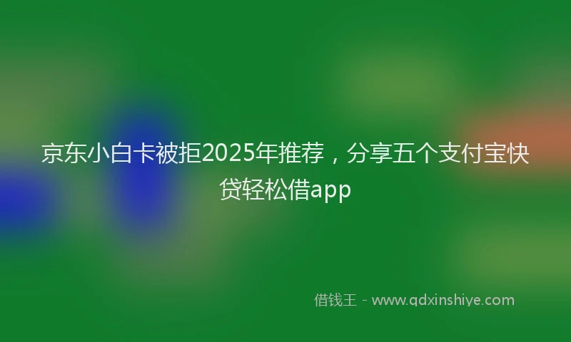 京东小白卡被拒2025年推荐,分享五个支付宝快贷轻松借app