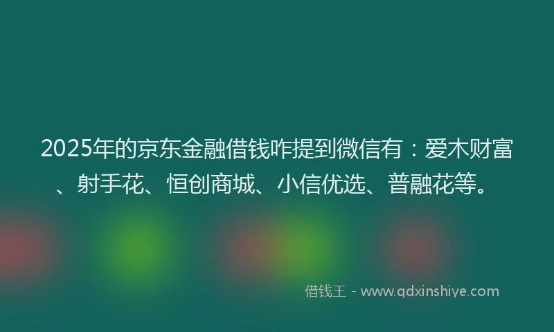 2025年的京东金融借钱咋提到微信有：爱木财富、射手花、恒创商城、小信优选、普融花等。