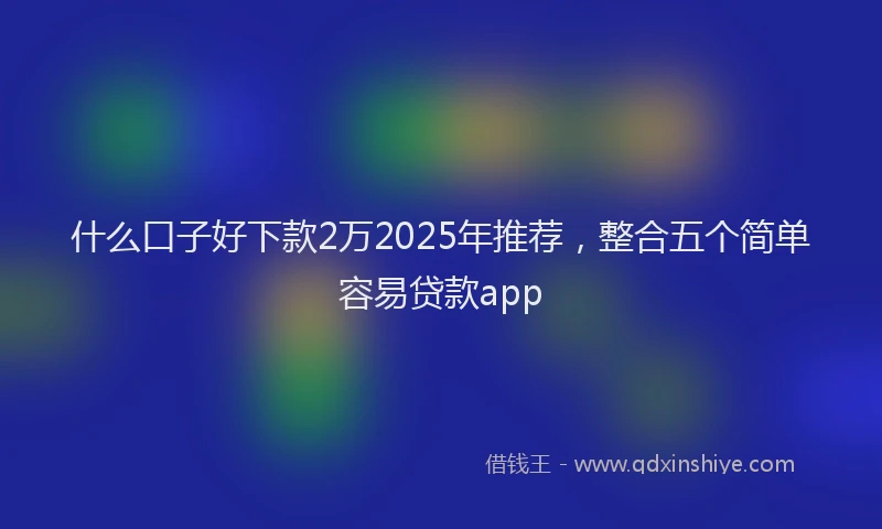 什么口子好下款2万2025年推荐，整合五个简单容易贷款app