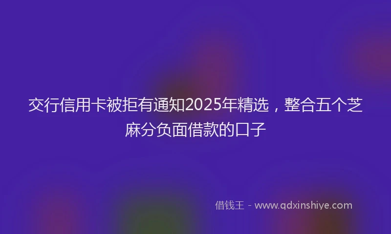 交行信用卡被拒有通知2025年精选，整合五个芝麻分负面借款的口子