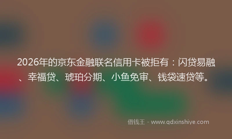 2026年的京东金融联名信用卡被拒有:闪贷易融、幸福贷、琥珀分期、小鱼免审、钱袋速贷等。