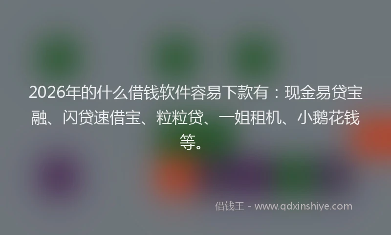2026年的什么借钱软件容易下款有：现金易贷宝融、闪贷速借宝、粒粒贷、一姐租机、小鹅花钱等。