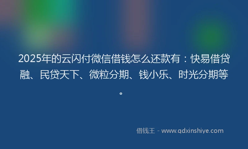 2025年的云闪付微信借钱怎么还款有:快易借贷融、民贷天下、微粒分期、钱小乐、时光分期等。