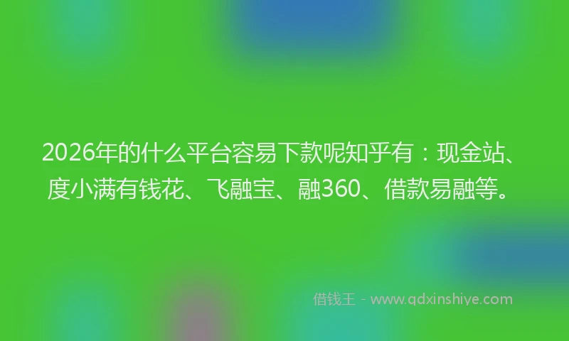 2026年的什么平台容易下款呢知乎有：现金站、度小满有钱花、飞融宝、融360、借款易融等。