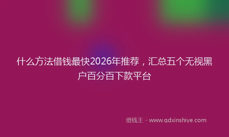 什么方法借钱最快2026年推荐，汇总五个无视黑户百分百下款平台