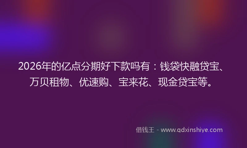2026年的亿点分期好下款吗有：钱袋快融贷宝、万贝租物、优速购、宝来花、现金贷宝等。