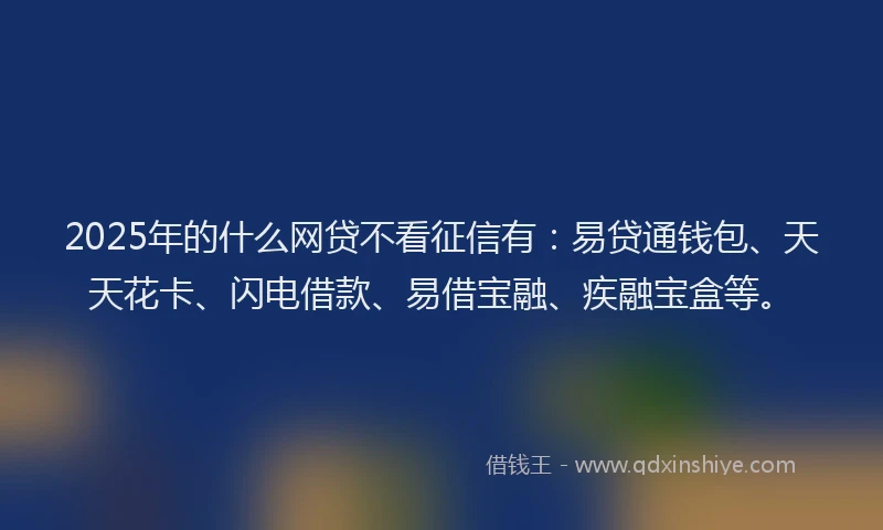 2025年的什么网贷不看征信有：易贷通钱包、天天花卡、闪电借款、易借宝融、疾融宝盒等。