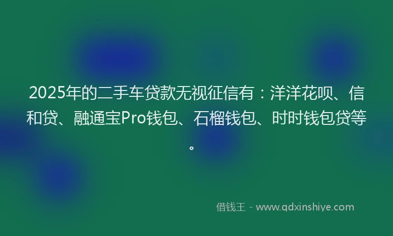 2025年的二手车贷款无视征信有:洋洋花呗、信和贷、融通宝Pro钱包、石榴钱包、时时钱包贷等。