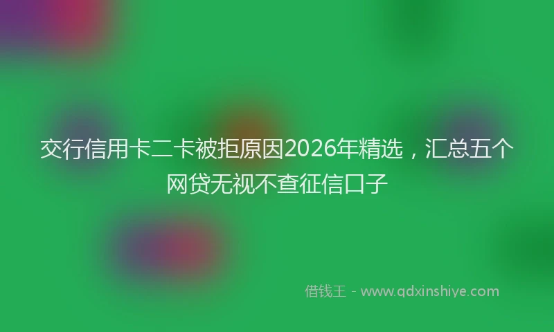 交行信用卡二卡被拒原因2026年精选，汇总五个网贷无视不查征信口子
