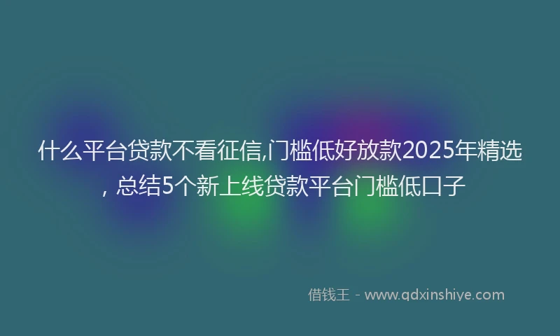 什么平台贷款不看征信,门槛低好放款2025年精选，总结5个新上线贷款平台门槛低口子