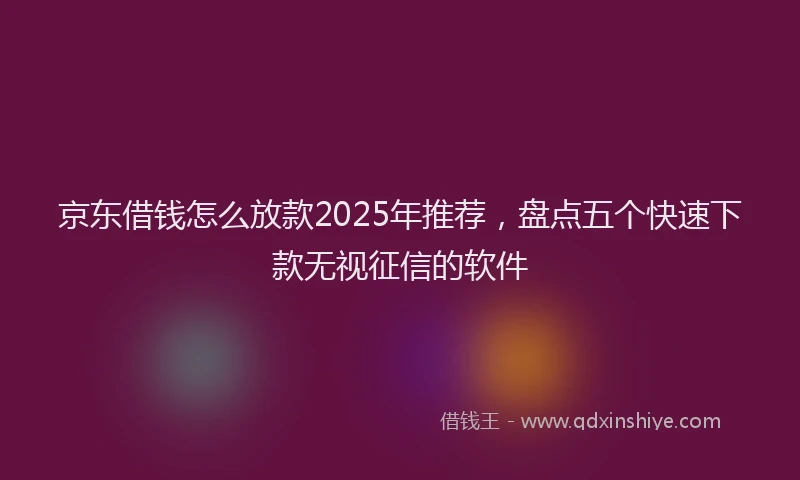 京东借钱怎么放款2025年推荐，盘点五个快速下款无视征信的软件