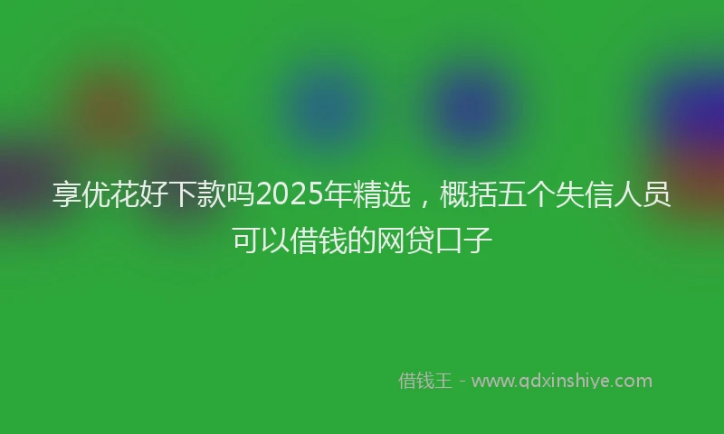 享优花好下款吗2025年精选，概括五个失信人员可以借钱的网贷口子