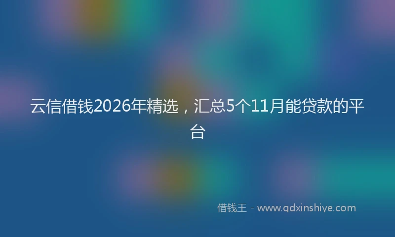 云信借钱2026年精选，汇总5个11月能贷款的平台