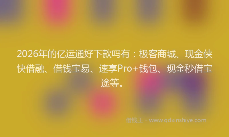 2026年的亿运通好下款吗有：极客商城、现金侠快借融、借钱宝易、速享Pro+钱包、现金秒借宝途等。