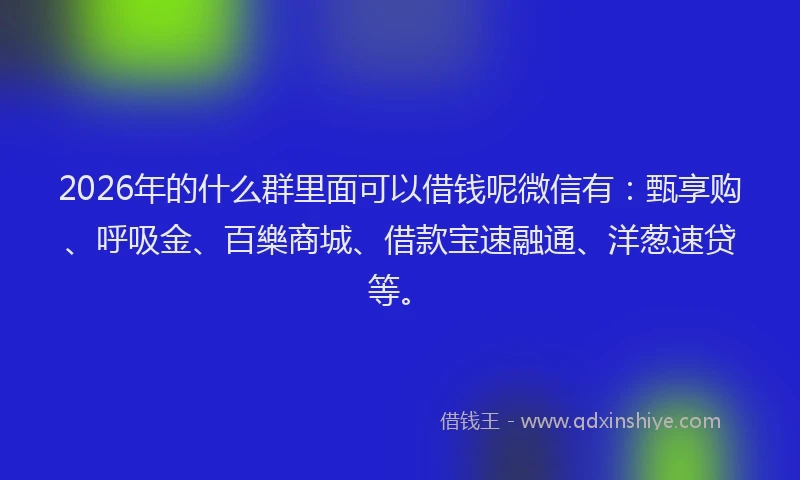 2026年的什么群里面可以借钱呢微信有：甄享购、呼吸金、百樂商城、借款宝速融通、洋葱速贷等。