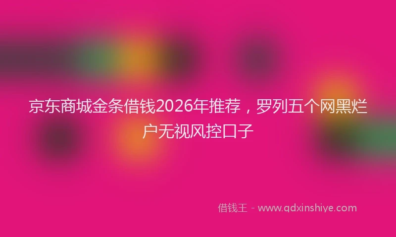 京东商城金条借钱2026年推荐，罗列五个网黑烂户无视风控口子