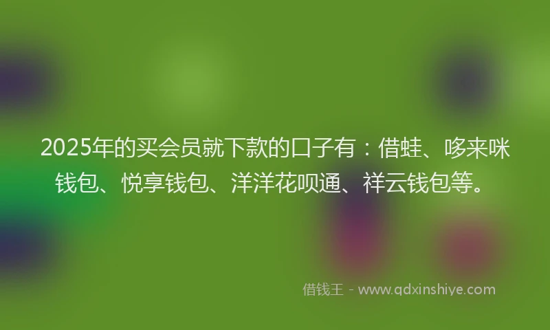 2025年的买会员就下款的口子有：借蛙、哆来咪钱包、悦享钱包、洋洋花呗通、祥云钱包等。