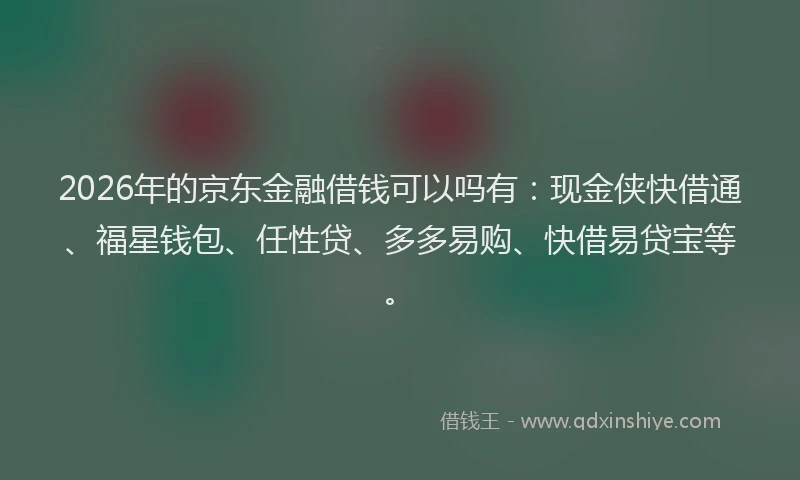 2026年的京东金融借钱可以吗有：现金侠快借通、福星钱包、任性贷、多多易购、快借易贷宝等。