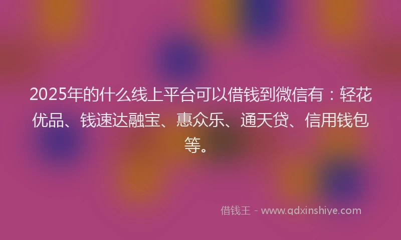 2025年的什么线上平台可以借钱到微信有：轻花优品、钱速达融宝、惠众乐、通天贷、信用钱包等。