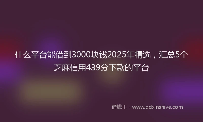 什么平台能借到3000块钱2025年精选，汇总5个芝麻信用439分下款的平台