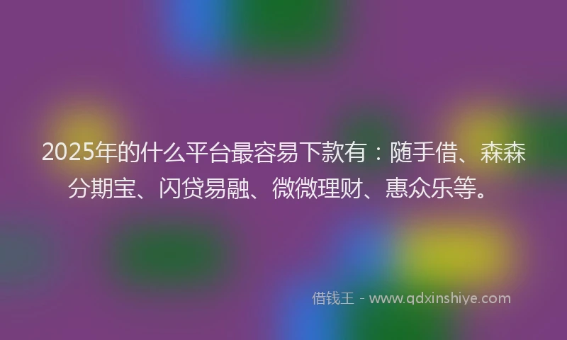 2025年的什么平台最容易下款有：随手借、森森分期宝、闪贷易融、微微理财、惠众乐等。
