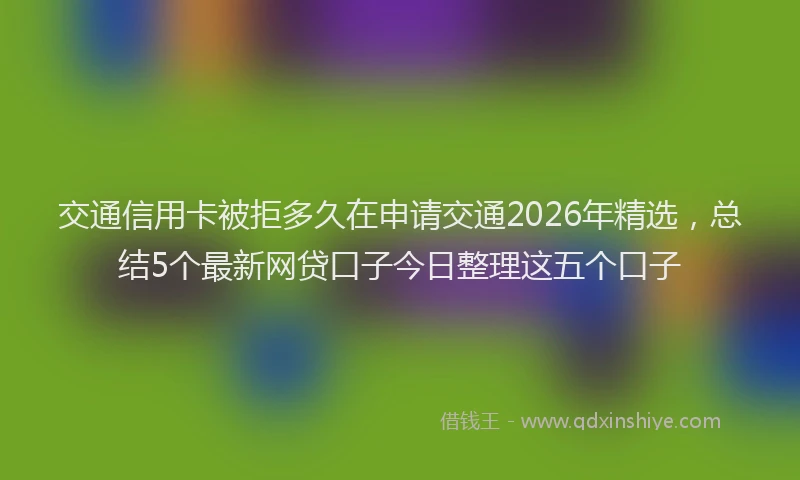 交通信用卡被拒多久在申请交通2026年精选，总结5个最新网贷口子今日整理这五个口子