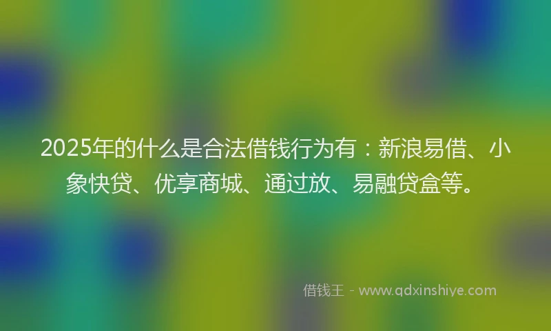 2025年的什么是合法借钱行为有：新浪易借、小象快贷、优享商城、通过放、易融贷盒等。