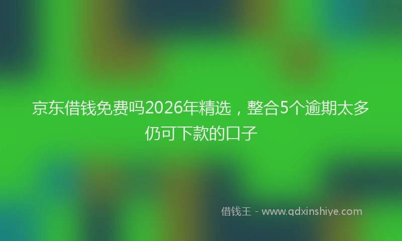 京东借钱免费吗2026年精选，整合5个逾期太多仍可下款的口子
