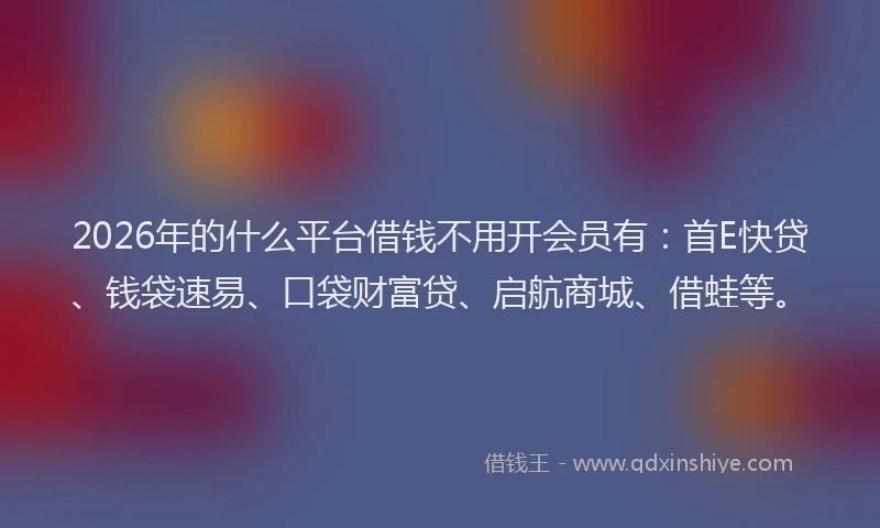 2026年的什么平台借钱不用开会员有：首E快贷、钱袋速易、口袋财富贷、启航商城、借蛙等。