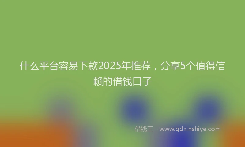 什么平台容易下款2025年推荐，分享5个值得信赖的借钱口子