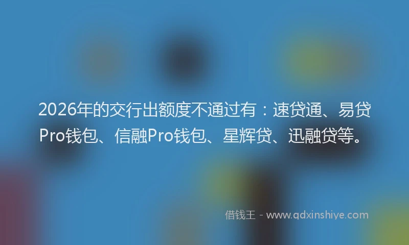 2026年的交行出额度不通过有:速贷通、易贷Pro钱包、信融Pro钱包、星辉贷、迅融贷等。