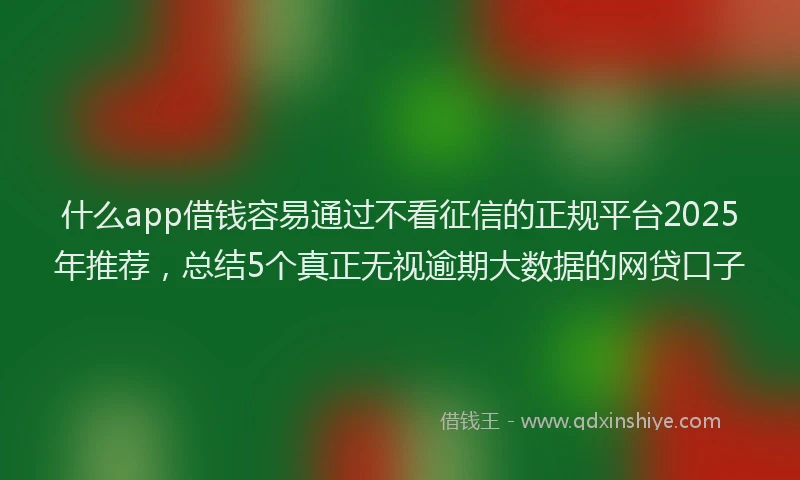 什么app借钱容易通过不看征信的正规平台2025年推荐，总结5个真正无视逾期大数据的网贷口子