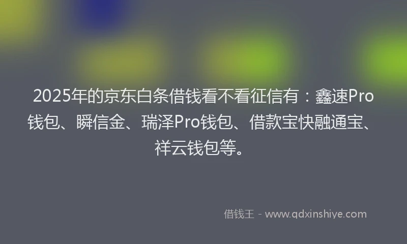 2025年的京东白条借钱看不看征信有:鑫速Pro钱包、瞬信金、瑞泽Pro钱包、借款宝快融通宝、祥云钱包等。