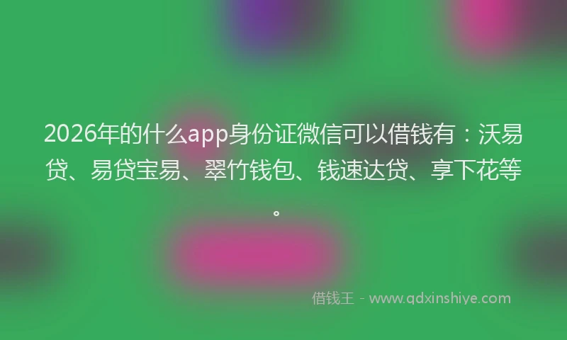 2026年的什么app身份证微信可以借钱有:沃易贷、易贷宝易、翠竹钱包、钱速达贷、享下花等。
