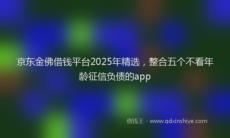 京东金佛借钱平台2025年精选，整合五个不看年龄征信负债的app